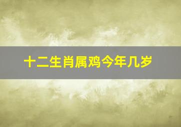 十二生肖属鸡今年几岁