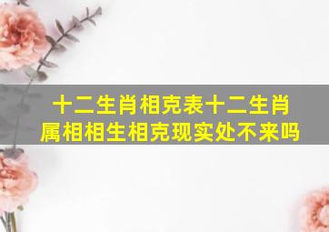 十二生肖相克表十二生肖属相相生相克现实处不来吗