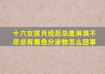 十六女孩月经后总是淋漓不尽总有黑色分泌物怎么回事