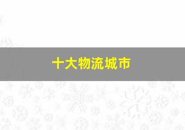 十大物流城市