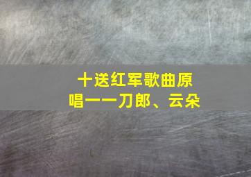 十送红军歌曲原唱一一刀郎、云朵