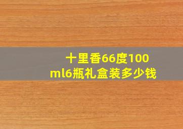 十里香66度100ml6瓶礼盒装多少钱