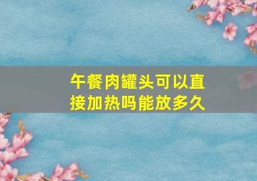 午餐肉罐头可以直接加热吗能放多久