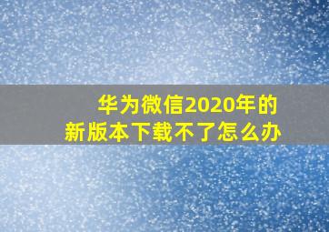 华为微信2020年的新版本下载不了怎么办