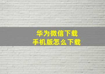 华为微信下载手机版怎么下载