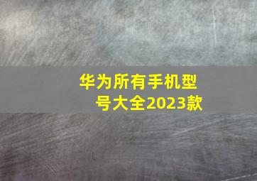 华为所有手机型号大全2023款