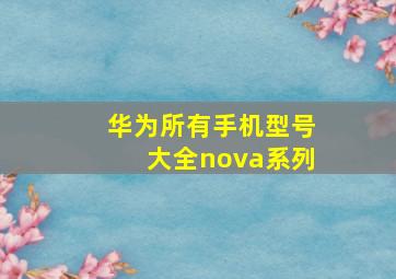 华为所有手机型号大全nova系列