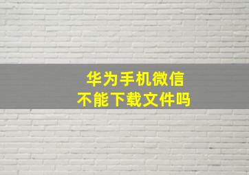 华为手机微信不能下载文件吗