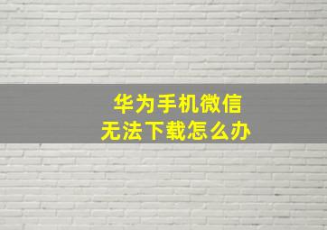 华为手机微信无法下载怎么办