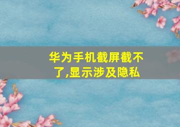 华为手机截屏截不了,显示涉及隐私