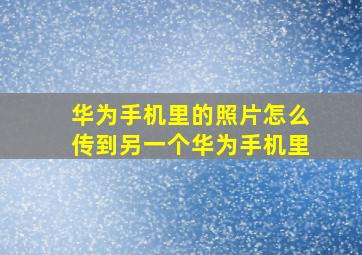 华为手机里的照片怎么传到另一个华为手机里