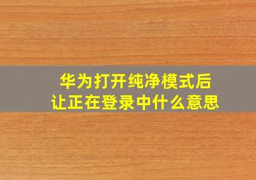 华为打开纯净模式后让正在登录中什么意思