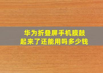 华为折叠屏手机膜鼓起来了还能用吗多少钱