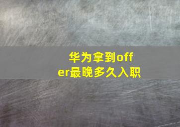 华为拿到offer最晚多久入职