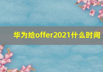 华为给offer2021什么时间