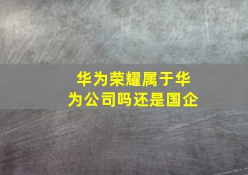 华为荣耀属于华为公司吗还是国企