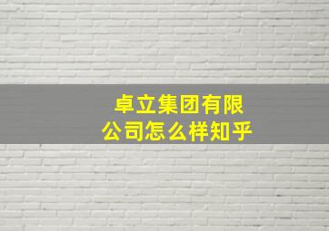 卓立集团有限公司怎么样知乎