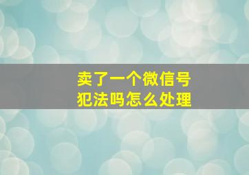 卖了一个微信号犯法吗怎么处理