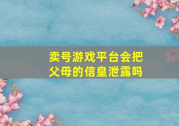 卖号游戏平台会把父母的信皇泄露吗