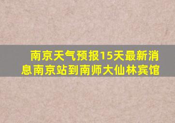 南京天气预报15天最新消息南京站到南师大仙林宾馆