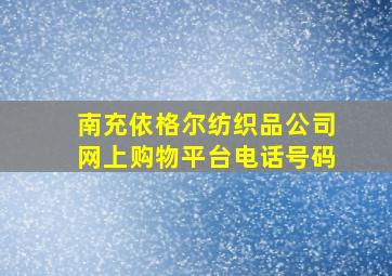 南充依格尔纺织品公司网上购物平台电话号码