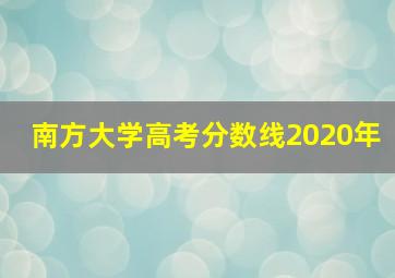 南方大学高考分数线2020年