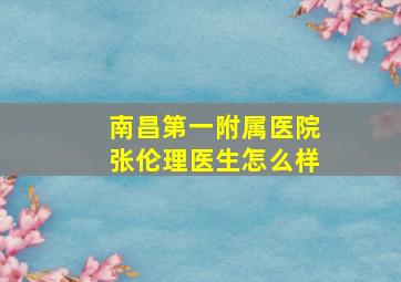 南昌第一附属医院张伦理医生怎么样