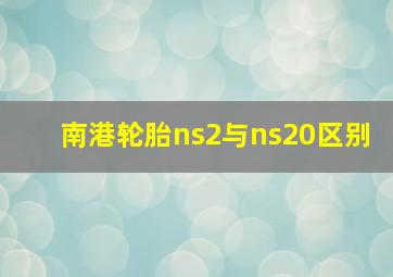 南港轮胎ns2与ns20区别