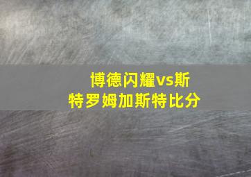 博德闪耀vs斯特罗姆加斯特比分