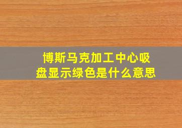 博斯马克加工中心吸盘显示绿色是什么意思