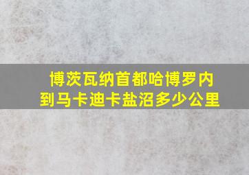 博茨瓦纳首都哈博罗内到马卡迪卡盐沼多少公里