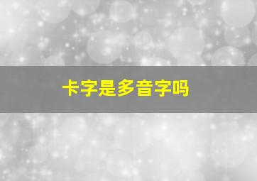 卡字是多音字吗