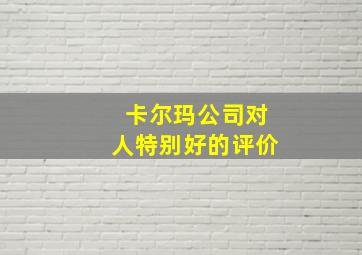 卡尔玛公司对人特别好的评价