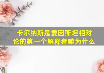 卡尔纳斯是爱因斯坦相对论的第一个解释者嘛为什么