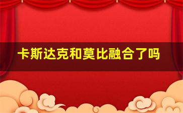 卡斯达克和莫比融合了吗