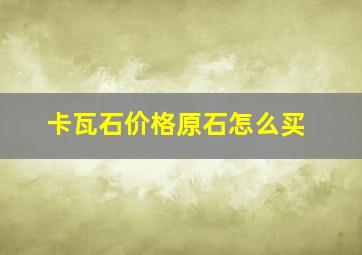 卡瓦石价格原石怎么买