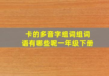 卡的多音字组词组词语有哪些呢一年级下册