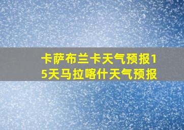 卡萨布兰卡天气预报15天马拉喀什天气预报