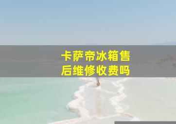 卡萨帝冰箱售后维修收费吗