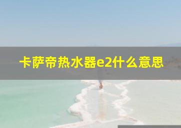 卡萨帝热水器e2什么意思