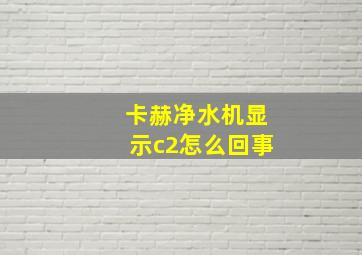 卡赫净水机显示c2怎么回事