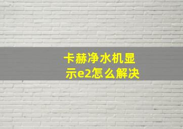 卡赫净水机显示e2怎么解决