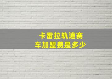 卡雷拉轨道赛车加盟费是多少