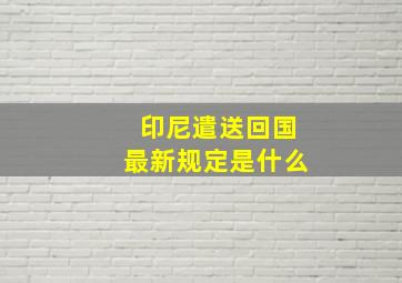 印尼遣送回国最新规定是什么