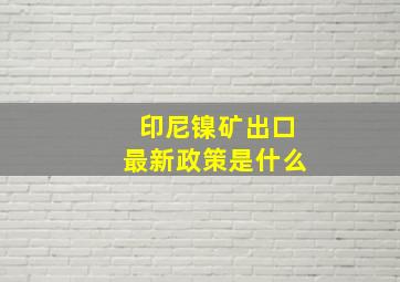 印尼镍矿出口最新政策是什么