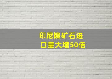 印尼镍矿石进口量大增50倍