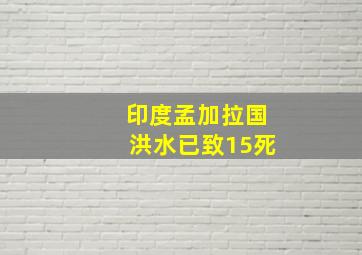 印度孟加拉国洪水已致15死