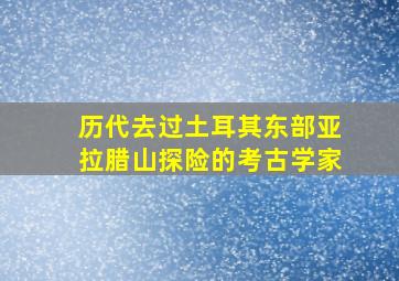 历代去过土耳其东部亚拉腊山探险的考古学家