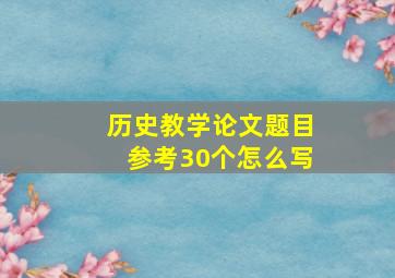 历史教学论文题目参考30个怎么写