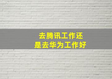 去腾讯工作还是去华为工作好